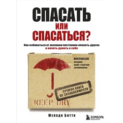 Спасать или спасаться? Как избавитьcя от желания постоянно опекать других и начать думать о себе Битти М.