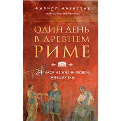 Один день в Древнем Риме. 24 часа из жизни людей, живших там Матисзак Ф.