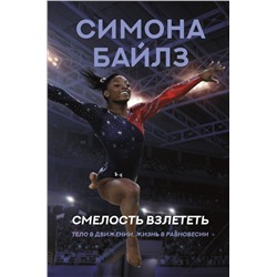 Симона Байлз. Смелость взлететь. Тело в движении, жизнь в равновесии Байлз С.