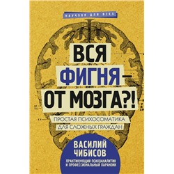 Вся фигня - от мозга?! Простая психосоматика для сложных граждан Чибисов В.В.