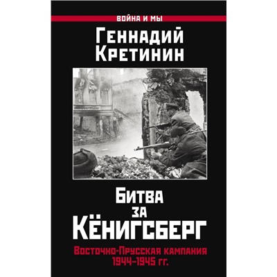 Битва за Кёнигсберг. Восточно-Прусская кампания 1944–1945 гг. Кретинин Г.В.