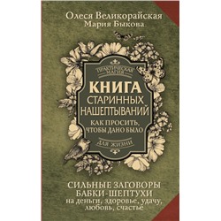 Книга старинных нашептываний. Как просить, чтобы дано было. Сильные заговоры бабки-шептухи на деньги, здоровье, удачу, любовь, счастье Быкова Мария, Великорайская Олеся