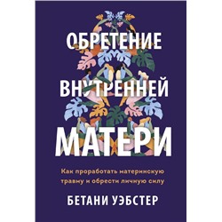 Обретение внутренней матери. Как проработать материнскую травму и обрести личную силу Мягк обл Бетани Уэбстер