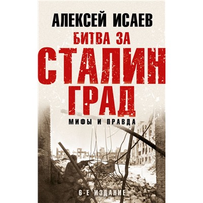 Битва за Сталинград. Мифы и правда. 6-е издание Исаев А.В.