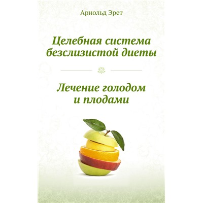 Целебная система безслизистой диеты. Лечение голодом и плодами Арнольд Эрет