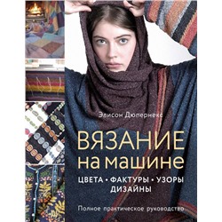 Вязание на машине. Цвета, фактуры, узоры, дизайн. Полное практическое руководство Дюпернекс Э.