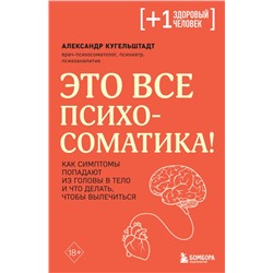 Это все психосоматика! Как симптомы попадают из головы в тело и что делать, чтобы вылечиться Кугельштадт А.