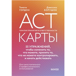 ACT-карты. 55 упражнений, чтобы изменить то, что вы можете, принять то, что вы не можете контролировать, и действовать несмотря ни на что Тимоти Гордон, Джессика Борушок