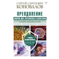 Преодоление. Живой Щит организма в действии. Как помочь организму предупредить вторжение вирусов и преодолеть вызванную ими болезнь. Учебники Информационной медицины Коновалов С.С.