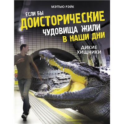 Если бы доисторические чудовища жили в наши дни. Дикие хищники Рэйк М.