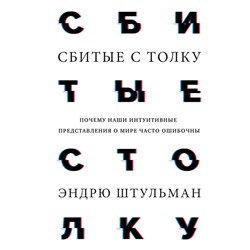 Сбитые с толку. Почему наши интуитивные представления о мире часто ошибочны Эндрю Штульман