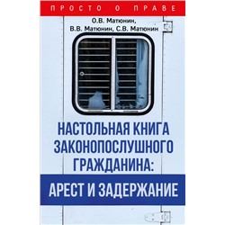 Настольная книга законопослушного гражданина: арест и задержание Матюнин О.В., Матюнин В.В., Матюнин С.В.