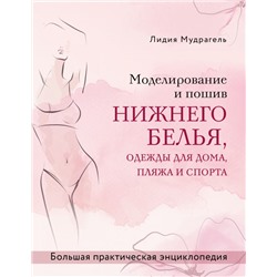 Моделирование и пошив нижнего белья, одежды для дома, пляжа и спорта. Большая практическая энциклопедия Мудрагель Л.