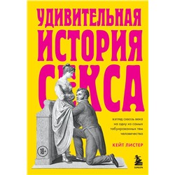 Удивительная история секса. Взгляд сквозь века на одну из самых табуированных тем человечества Листер Кейт