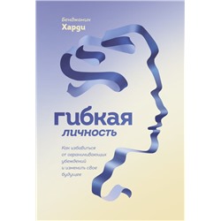 Гибкая личность. Как избавиться от ограничивающих убеждений и изменить свое будущее Бенджамин Харди