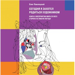 Сегодня я захотел родиться художником. Книга о восприятии мира со всех сторон и в любую погоду Павлоцкий О.А.