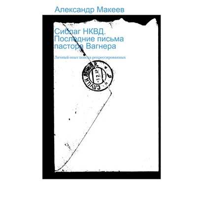 Сиблаг НКВД. Последние письма пастора Вагнера Макеев А.В.