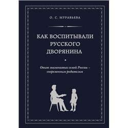 Как воспитывали русского дворянина. Опыт знаменитых семей России - современным родителям Муравьева О.С.