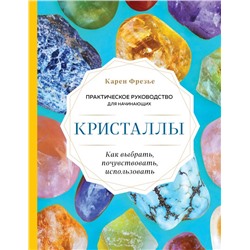 Кристаллы. Практическое руководство для начинающих. Как выбрать, почувствовать, использовать (новое оформление) Фрезье К.