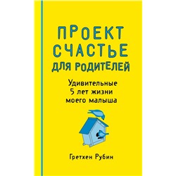 Проект Счастье для родителей. Удивительные 5 лет жизни моего малыша Гретхен Рубин