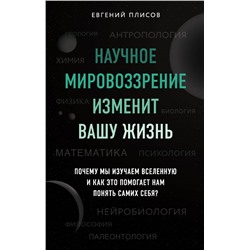 Научное мировоззрение изменит вашу жизнь. Почему мы изучаем Вселенную и как это помогает нам понять самих себя? Плисов Е.Д.