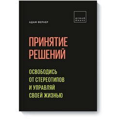 Принятие решений. Освободись от стереотипов и управляй своей жизнью Адам Фернер