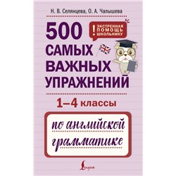 500 самых важных упражнений по английской грамматике (1-4 классы) Селянцева Н.В., Чалышева О.А.