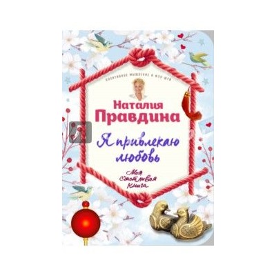 Наталия Правдина: Я привлекаю любовь. Новый эффективный метод создания гармоничной и радостной жизни для себя и своих