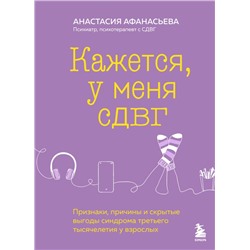 Кажется, у меня СДВГ. Признаки, причины и скрытые выгоды синдрома третьего тысячелетия у взрослых Афанасьева А.В.