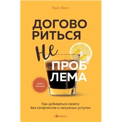 Договориться не проблема. Как добиваться своего без конфликтов и ненужных уступок Восс К.