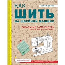 Как шить на швейной машине. Идеальный самоучитель для абсолютного новичка Джонс С.