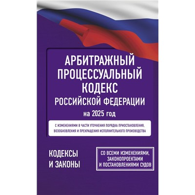 Арбитражный процессуальный кодекс Российской Федерации на 2025 год. Со всеми изменениями, законопроектами и постановлениями судов .