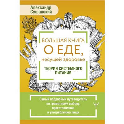 Большая книга о еде, несущей здоровье. Теория системного питания. Самый подробный путеводитель по грамотному выбору, приготовлению и употреблению пищи Сушанский Александр