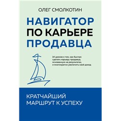 Навигатор по карьере продавца. Кратчайший маршрут к успеху. 14 уроков о том, как быстро сделать карьеру продавца, основанную на результатах, и многократно увеличить свой доход Смолкотин О.В.