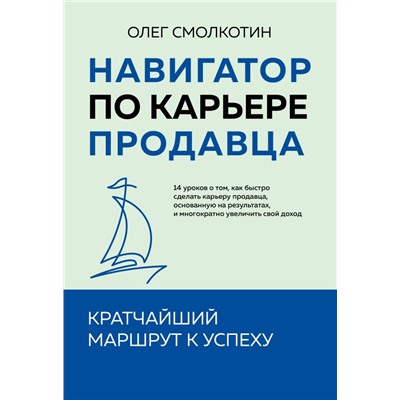 Навигатор по карьере продавца. Кратчайший маршрут к успеху. 14 уроков о том, как быстро сделать карьеру продавца, основанную на результатах, и многократно увеличить свой доход Смолкотин О.В.