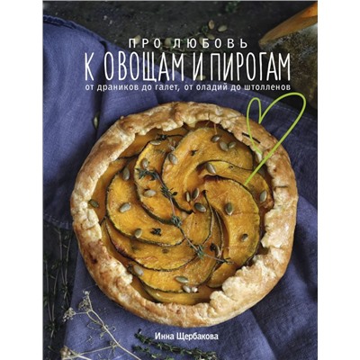 Про любовь к овощам и пирогам. От драников до галет, от оладьев до штолленов Инна Щербакова