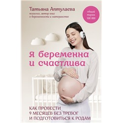 Я беременна и счастлива. Как провести 9 месяцев без тревог и подготовиться к родам Аптулаева Т.Г.