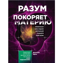 Разум покоряет материю. Поразительная наука создания материальной реальности силой разума Черч Доусон