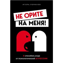 Не орите на меня! 8 способов ухода от психологической агрессии Романов И.В.