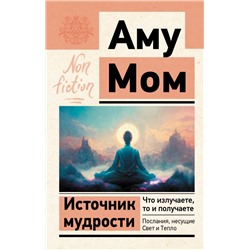 Источник мудрости. Что излучаете, то и получаете. Послания, несущие Свет и Тепло Аму Мом