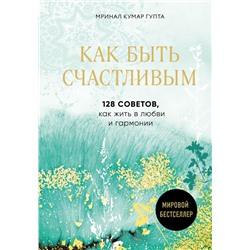 Как быть счастливым. 128 советов, как жить в любви и гармонии Гупта М.К.