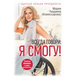 Всегда говори: Я смогу! Счастье возможно в любых обстоятельствах. Сдаться нельзя преодолеть Чаадаева (Комиссарова)  Мария