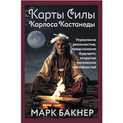 Карты Силы Карлоса Кастанеды. Управление реальностью, предсказание будущего, открытие магических способностей Марк Бакнер