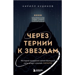 Через тернии к звездам. История создания самой большой сети апарт-отелей. Начало Кудинов К.А.