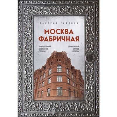 Москва фабричная. Промышленная архитектура столицы: от кирпичных замков к лофтам Гайдина В.Ю.