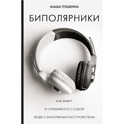 Биполярники: как живут и справляются с собой люди с биполярным расстройством Пушкина М.