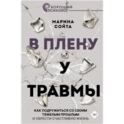 В плену у травмы. Как подружиться со своим тяжелым прошлым и обрести счастливую жизнь Сойта М.А.