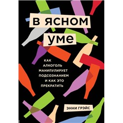 В ясном уме. Как алкоголь манипулирует подсознанием и как это прекратить Грэйс Э.