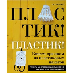 Пластик! Пластик! Вяжем крючком из пластиковых пакетов. Правильный способ создавать сказочно красивые вещи и беречь природу Латватало С.