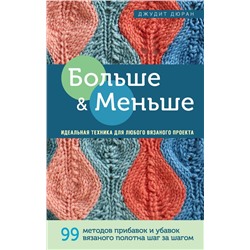 Больше и меньше: 99  методов прибавок и убавок вязаного полотна шаг за шагом. Идеальная техника для любого вязаного проекта